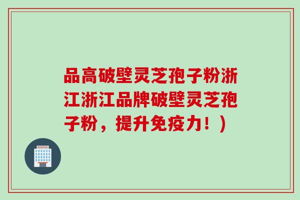 品高破壁灵芝孢子粉浙江浙江品牌破壁灵芝孢子粉，提升免疫力！)