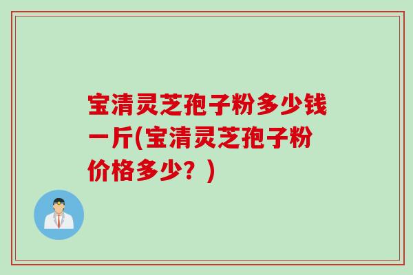宝清灵芝孢子粉多少钱一斤(宝清灵芝孢子粉价格多少？)