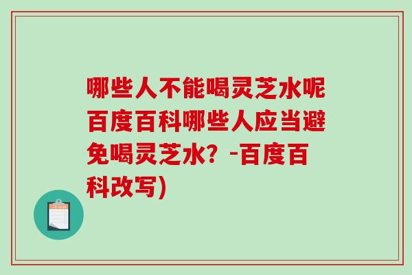 哪些人不能喝灵芝水呢百度百科哪些人应当避免喝灵芝水？-百度百科改写)
