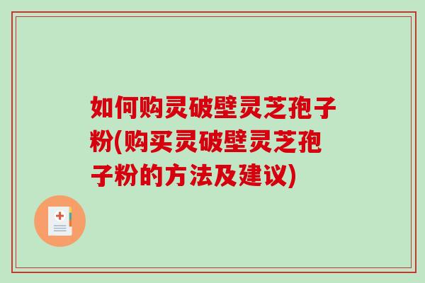 如何购灵破壁灵芝孢子粉(购买灵破壁灵芝孢子粉的方法及建议)