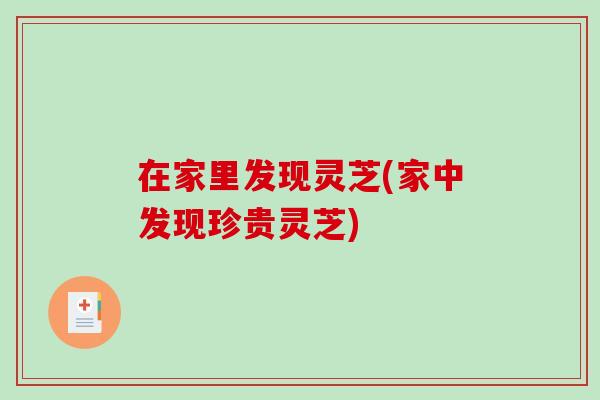 在家里发现灵芝(家中发现珍贵灵芝)