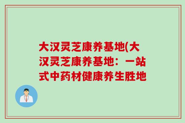 大汉灵芝康养基地(大汉灵芝康养基地：一站式中药材健康养生胜地