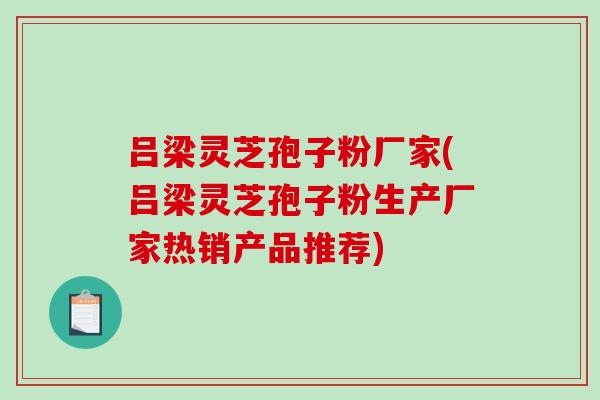 吕梁灵芝孢子粉厂家(吕梁灵芝孢子粉生产厂家热销产品推荐)