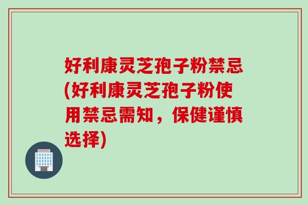好利康灵芝孢子粉禁忌(好利康灵芝孢子粉使用禁忌需知，保健谨慎选择)