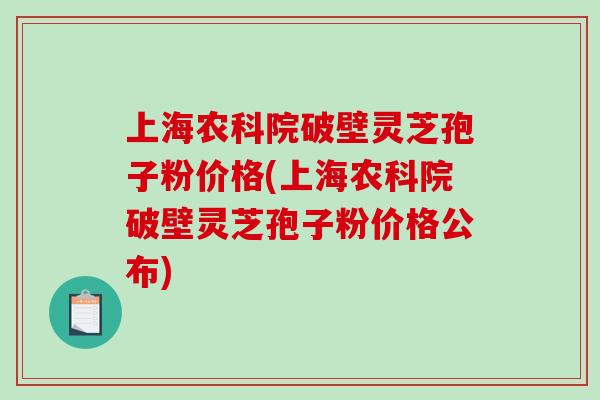 上海农科院破壁灵芝孢子粉价格(上海农科院破壁灵芝孢子粉价格公布)