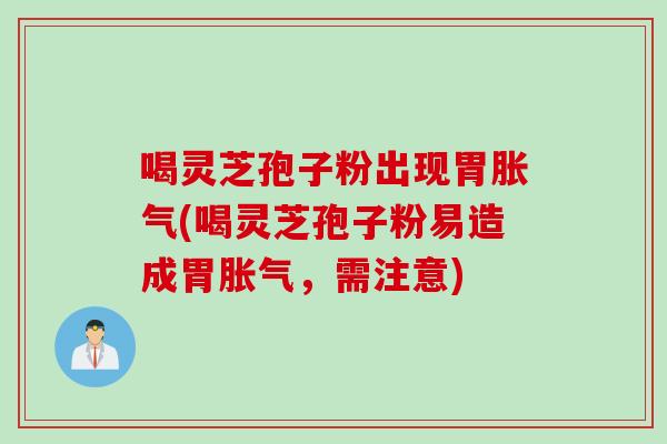 喝灵芝孢子粉出现胃胀气(喝灵芝孢子粉易造成胃胀气，需注意)