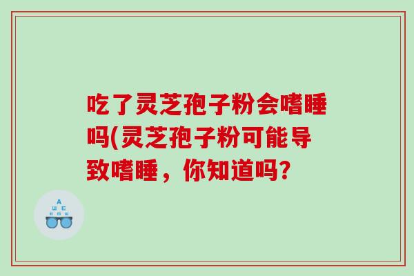 吃了灵芝孢子粉会嗜睡吗(灵芝孢子粉可能导致嗜睡，你知道吗？