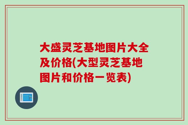 大盛灵芝基地图片大全及价格(大型灵芝基地图片和价格一览表)