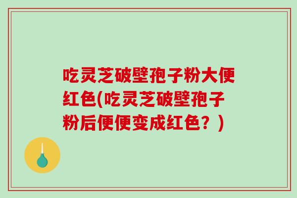 吃灵芝破壁孢子粉大便红色(吃灵芝破壁孢子粉后便便变成红色？)