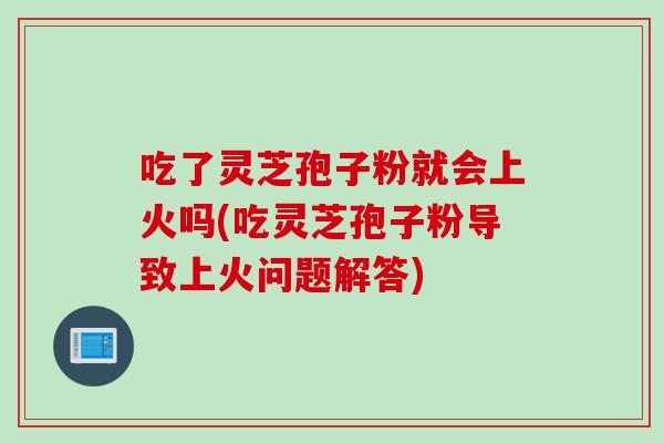 吃了灵芝孢子粉就会上火吗(吃灵芝孢子粉导致上火问题解答)