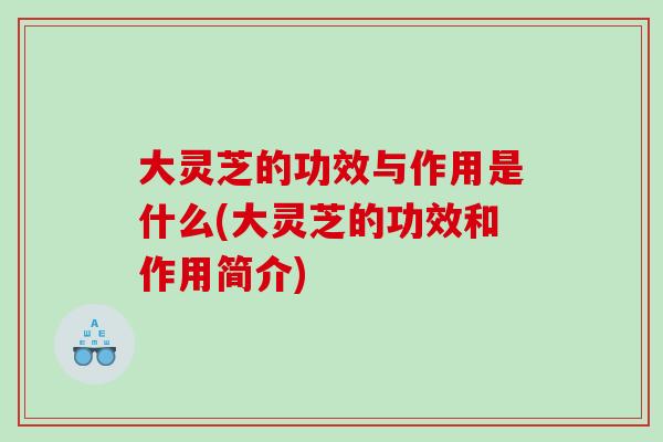 大灵芝的功效与作用是什么(大灵芝的功效和作用简介)