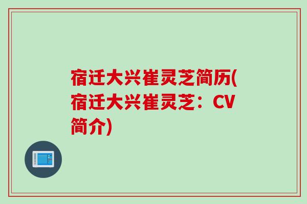 宿迁大兴崔灵芝简历(宿迁大兴崔灵芝：CV简介)
