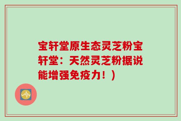 宝轩堂原生态灵芝粉宝轩堂：天然灵芝粉据说能增强免疫力！)