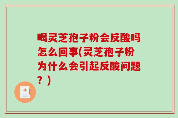 喝灵芝孢子粉会反酸吗怎么回事(灵芝孢子粉为什么会引起反酸问题？)