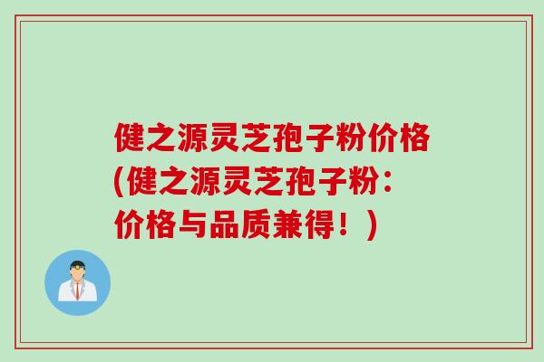 健之源灵芝孢子粉价格(健之源灵芝孢子粉：价格与品质兼得！)