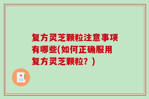 复方灵芝颗粒注意事项有哪些(如何正确服用复方灵芝颗粒？)