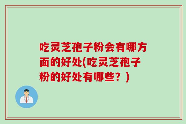 吃灵芝孢子粉会有哪方面的好处(吃灵芝孢子粉的好处有哪些?) 吃灵芝孢子粉会有哪方面的好处(吃灵芝孢子粉的好处有哪些?)
