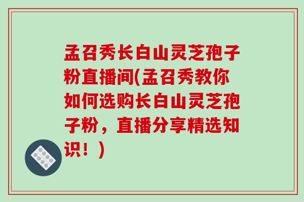 孟召秀长白山灵芝孢子粉直播间(孟召秀教你如何选购长白山灵芝孢子粉，直播分享精选知识！)