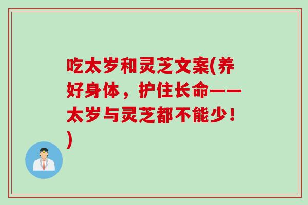 吃太岁和灵芝文案(养好身体，护住长命——太岁与灵芝都不能少！)