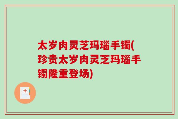 太岁肉灵芝玛瑙手镯(珍贵太岁肉灵芝玛瑙手镯隆重登场)