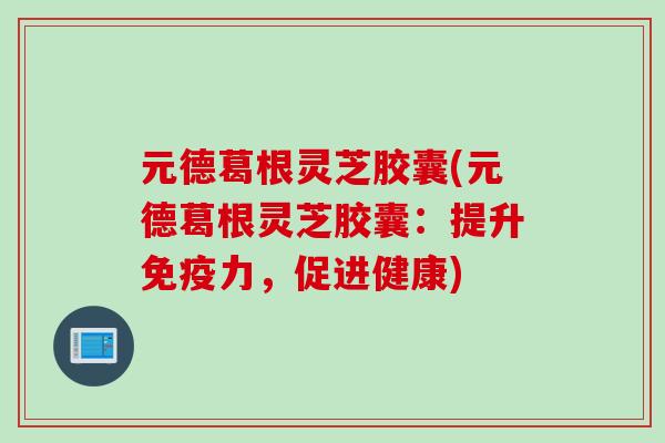 元德葛根灵芝胶囊(元德葛根灵芝胶囊：提升免疫力，促进健康)