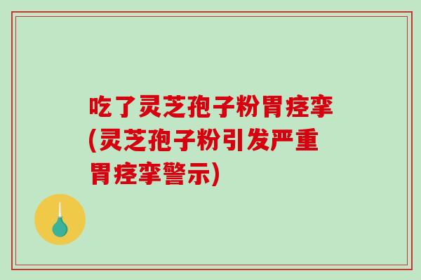 吃了灵芝孢子粉胃痉挛(灵芝孢子粉引发严重胃痉挛警示)