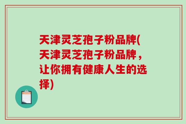 天津灵芝孢子粉品牌(天津灵芝孢子粉品牌，让你拥有健康人生的选择)