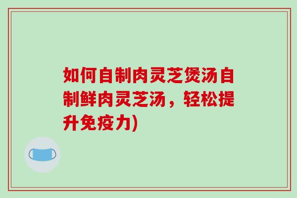 如何自制肉灵芝煲汤自制鲜肉灵芝汤，轻松提升免疫力)