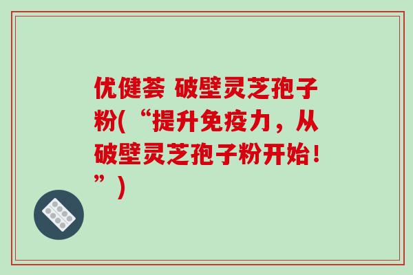 优健荟 破壁灵芝孢子粉(“提升免疫力，从破壁灵芝孢子粉开始！”)