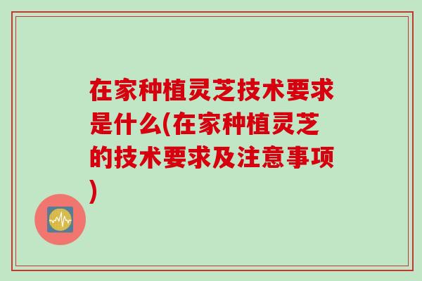 在家种植灵芝技术要求是什么(在家种植灵芝的技术要求及注意事项)