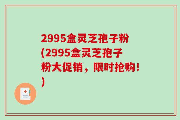 2995盒灵芝孢子粉(2995盒灵芝孢子粉大促销，限时抢购！)