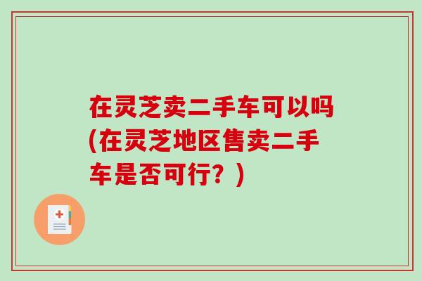 在灵芝卖二手车可以吗(在灵芝地区售卖二手车是否可行？)