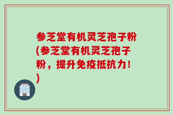 参芝堂有机灵芝孢子粉(参芝堂有机灵芝孢子粉，提升免疫抵抗力！)