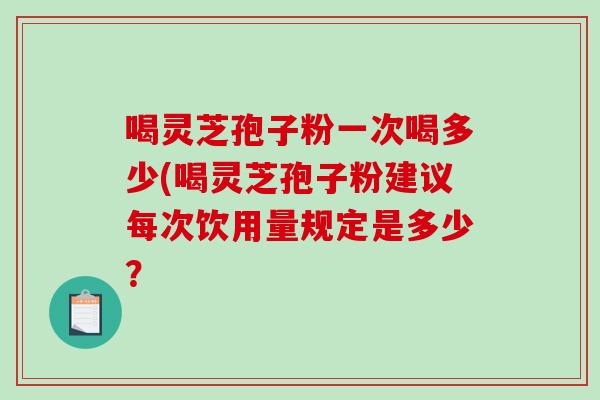 喝灵芝孢子粉一次喝多少(喝灵芝孢子粉建议每次饮用量规定是多少？