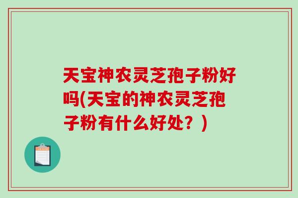 天宝神农灵芝孢子粉好吗(天宝的神农灵芝孢子粉有什么好处？)