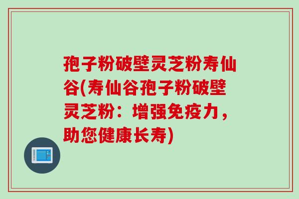 孢子粉破壁灵芝粉寿仙谷(寿仙谷孢子粉破壁灵芝粉：增强免疫力，助您健康长寿)