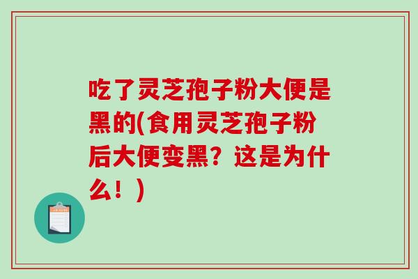 吃了灵芝孢子粉大便是黑的(食用灵芝孢子粉后大便变黑？这是为什么！)