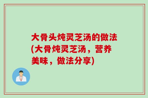 大骨头炖灵芝汤的做法(大骨炖灵芝汤，营养美味，做法分享)