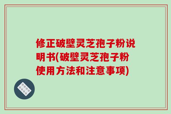 修正破壁灵芝孢子粉说明书(破壁灵芝孢子粉使用方法和注意事项)