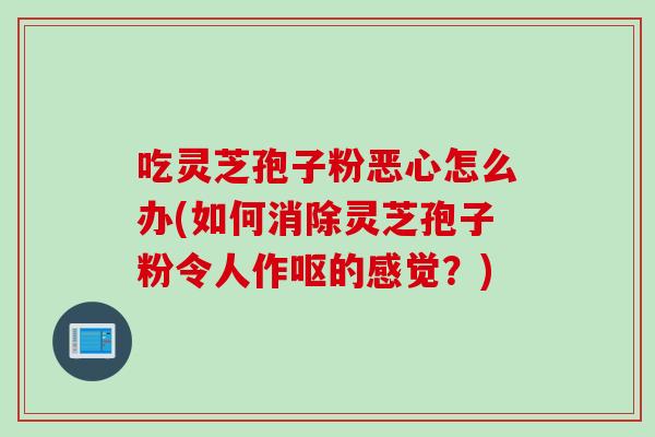 吃灵芝孢子粉恶心怎么办(如何消除灵芝孢子粉令人作呕的感觉？)