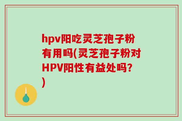 hpv阳吃灵芝孢子粉有用吗(灵芝孢子粉对HPV阳性有益处吗？)