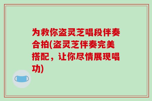 为救你盗灵芝唱段伴奏合拍(盗灵芝伴奏完美搭配，让你尽情展现唱功)