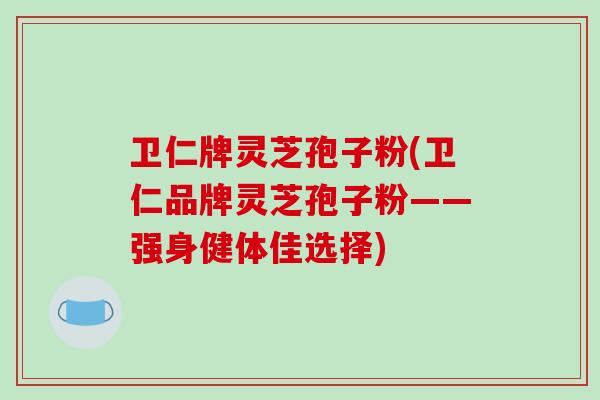 卫仁牌灵芝孢子粉(卫仁品牌灵芝孢子粉——强身健体佳选择)