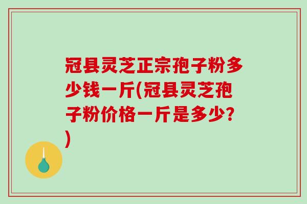 冠县灵芝正宗孢子粉多少钱一斤(冠县灵芝孢子粉价格一斤是多少？)