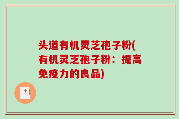 头道有机灵芝孢子粉(有机灵芝孢子粉：提高免疫力的良品)