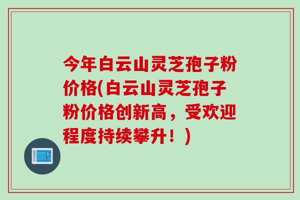 今年白云山灵芝孢子粉价格(白云山灵芝孢子粉价格创新高，受欢迎程度持续攀升！)