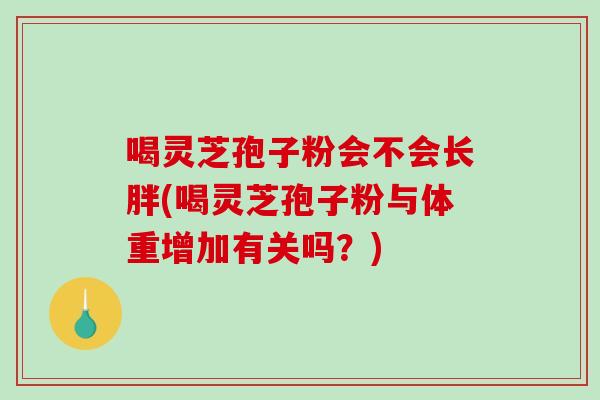 喝灵芝孢子粉会不会长胖(喝灵芝孢子粉与体重增加有关吗？)