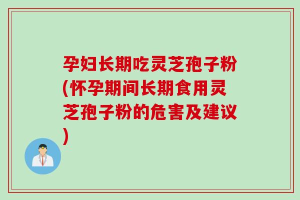 孕妇长期吃灵芝孢子粉(怀孕期间长期食用灵芝孢子粉的危害及建议)