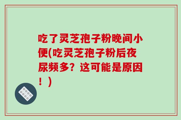 吃了灵芝孢子粉晚间小便(吃灵芝孢子粉后夜尿频多？这可能是原因！)