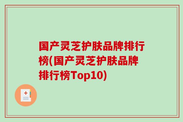 国产灵芝护肤品牌排行榜(国产灵芝护肤品牌排行榜Top10)